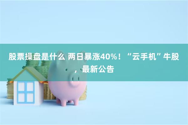 股票操盘是什么 两日暴涨40%!“云手机”牛股,最新公告
