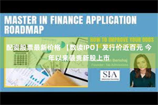 配资股票最新价格 【数读IPO】发行价近百元 今年以来最贵新股上市